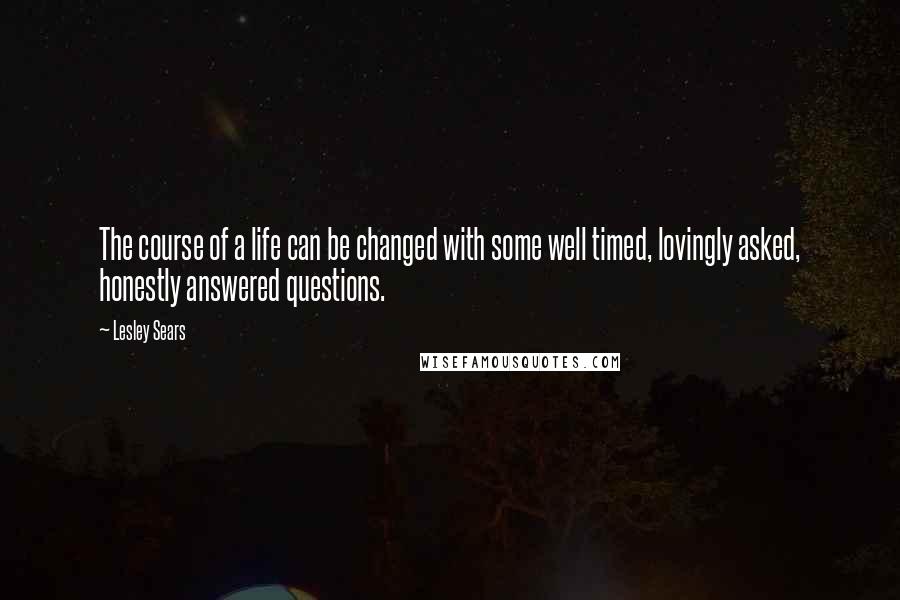 Lesley Sears Quotes: The course of a life can be changed with some well timed, lovingly asked, honestly answered questions.