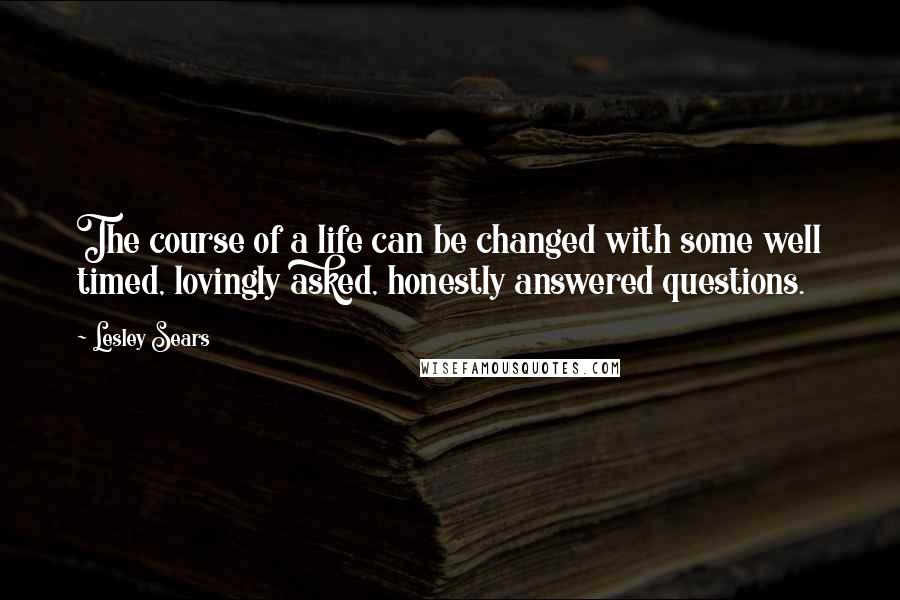 Lesley Sears Quotes: The course of a life can be changed with some well timed, lovingly asked, honestly answered questions.