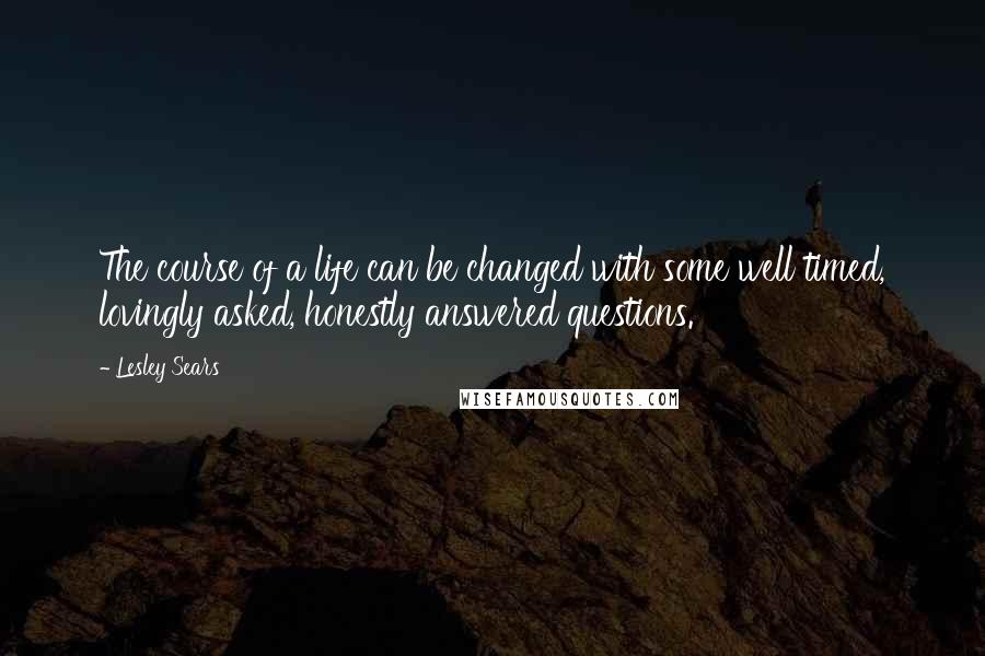 Lesley Sears Quotes: The course of a life can be changed with some well timed, lovingly asked, honestly answered questions.