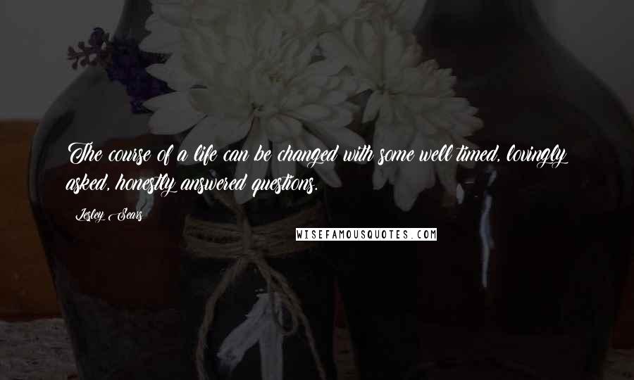 Lesley Sears Quotes: The course of a life can be changed with some well timed, lovingly asked, honestly answered questions.