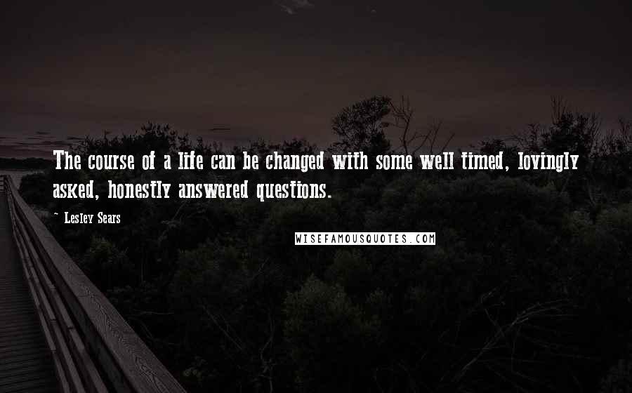 Lesley Sears Quotes: The course of a life can be changed with some well timed, lovingly asked, honestly answered questions.