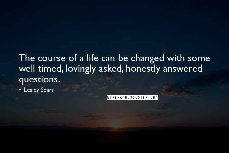 Lesley Sears Quotes: The course of a life can be changed with some well timed, lovingly asked, honestly answered questions.