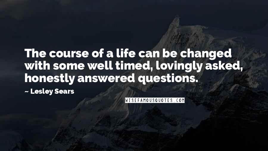 Lesley Sears Quotes: The course of a life can be changed with some well timed, lovingly asked, honestly answered questions.