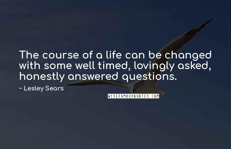 Lesley Sears Quotes: The course of a life can be changed with some well timed, lovingly asked, honestly answered questions.