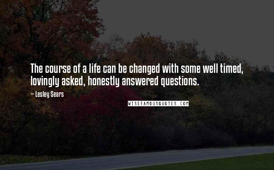 Lesley Sears Quotes: The course of a life can be changed with some well timed, lovingly asked, honestly answered questions.