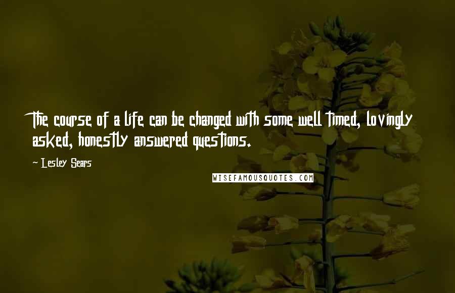 Lesley Sears Quotes: The course of a life can be changed with some well timed, lovingly asked, honestly answered questions.