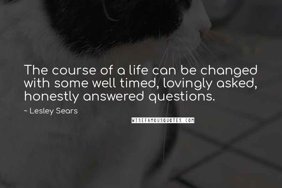 Lesley Sears Quotes: The course of a life can be changed with some well timed, lovingly asked, honestly answered questions.