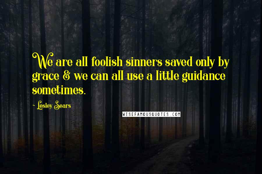 Lesley Sears Quotes: We are all foolish sinners saved only by grace & we can all use a little guidance sometimes.