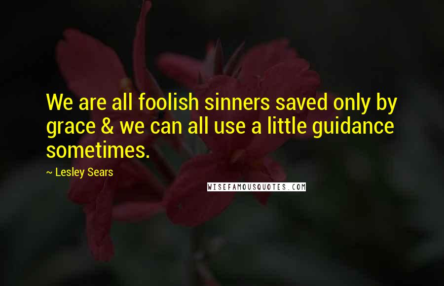 Lesley Sears Quotes: We are all foolish sinners saved only by grace & we can all use a little guidance sometimes.