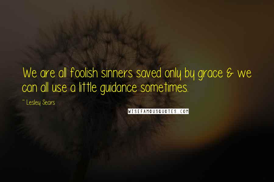 Lesley Sears Quotes: We are all foolish sinners saved only by grace & we can all use a little guidance sometimes.