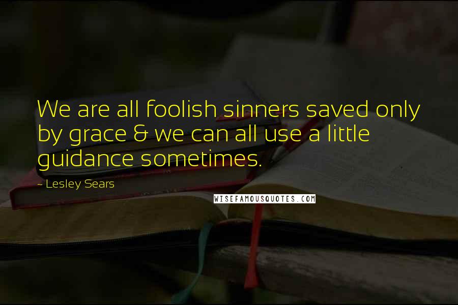 Lesley Sears Quotes: We are all foolish sinners saved only by grace & we can all use a little guidance sometimes.
