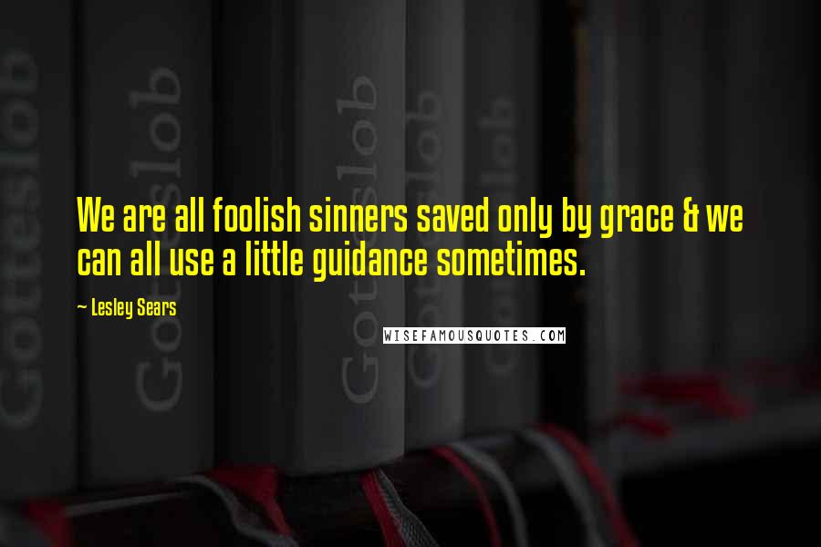 Lesley Sears Quotes: We are all foolish sinners saved only by grace & we can all use a little guidance sometimes.