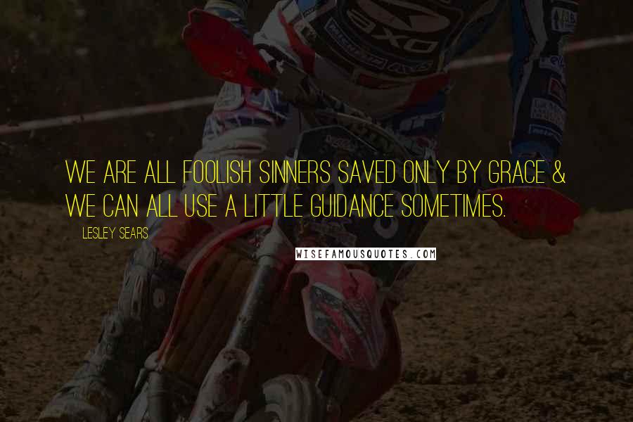 Lesley Sears Quotes: We are all foolish sinners saved only by grace & we can all use a little guidance sometimes.