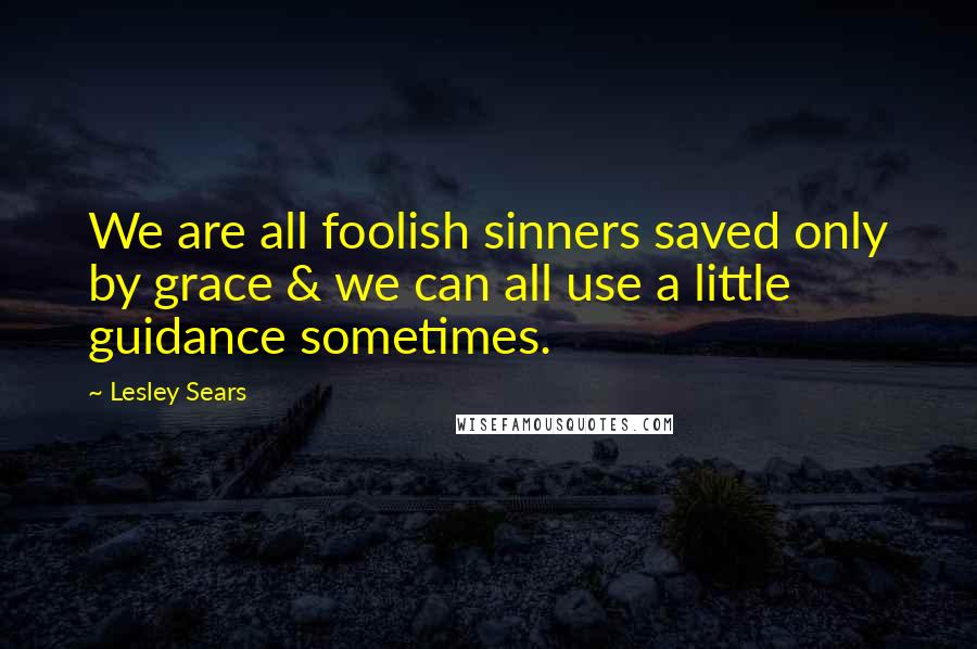 Lesley Sears Quotes: We are all foolish sinners saved only by grace & we can all use a little guidance sometimes.
