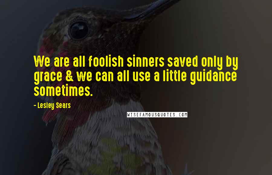 Lesley Sears Quotes: We are all foolish sinners saved only by grace & we can all use a little guidance sometimes.