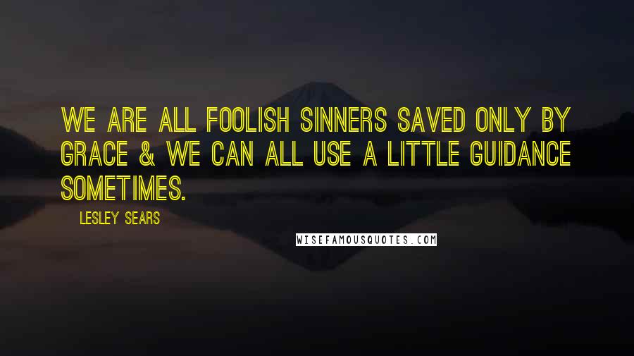 Lesley Sears Quotes: We are all foolish sinners saved only by grace & we can all use a little guidance sometimes.