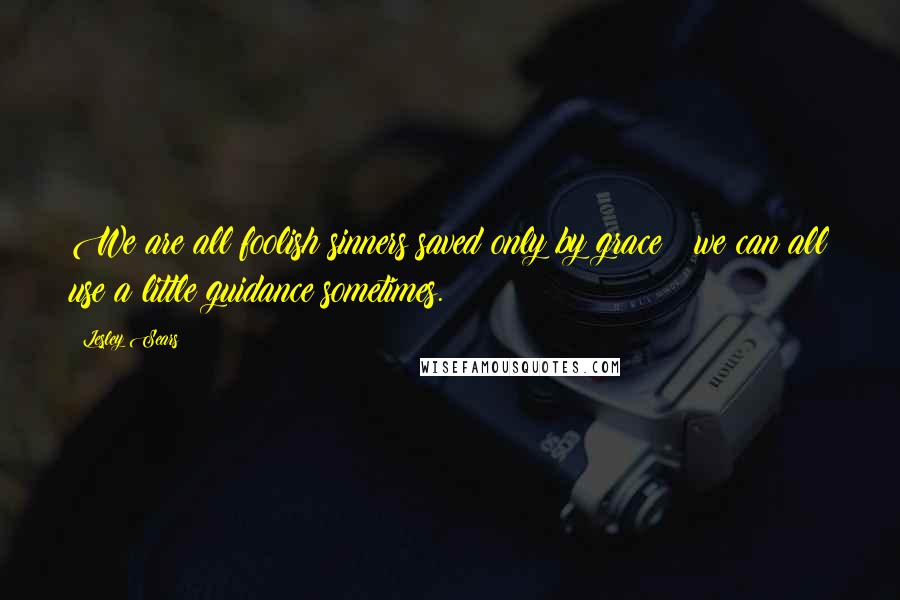 Lesley Sears Quotes: We are all foolish sinners saved only by grace & we can all use a little guidance sometimes.