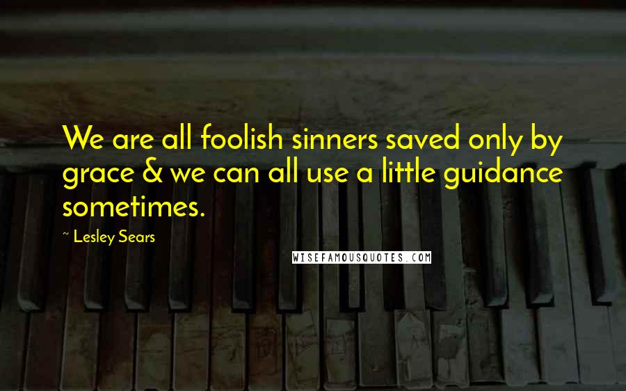 Lesley Sears Quotes: We are all foolish sinners saved only by grace & we can all use a little guidance sometimes.