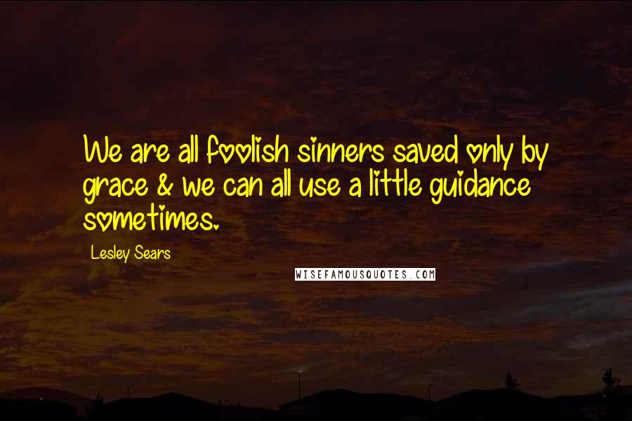 Lesley Sears Quotes: We are all foolish sinners saved only by grace & we can all use a little guidance sometimes.