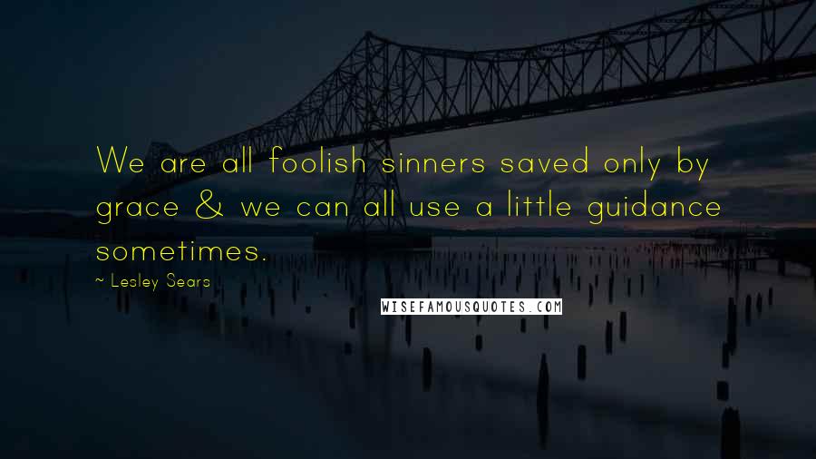Lesley Sears Quotes: We are all foolish sinners saved only by grace & we can all use a little guidance sometimes.