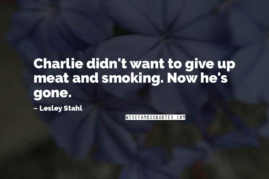 Lesley Stahl Quotes: Charlie didn't want to give up meat and smoking. Now he's gone.