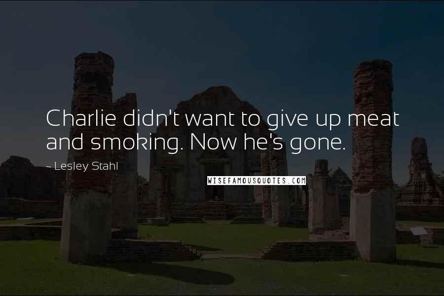 Lesley Stahl Quotes: Charlie didn't want to give up meat and smoking. Now he's gone.