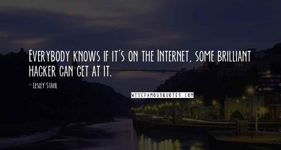 Lesley Stahl Quotes: Everybody knows if it's on the Internet, some brilliant hacker can get at it.