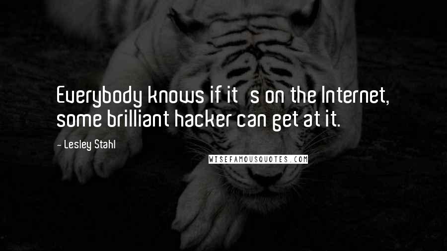 Lesley Stahl Quotes: Everybody knows if it's on the Internet, some brilliant hacker can get at it.