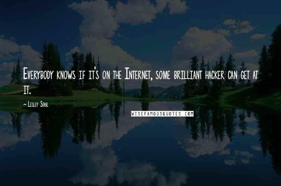 Lesley Stahl Quotes: Everybody knows if it's on the Internet, some brilliant hacker can get at it.