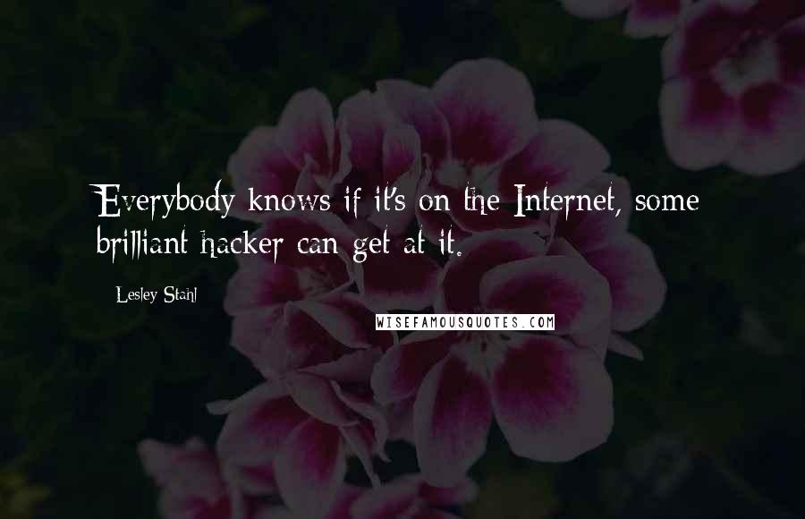 Lesley Stahl Quotes: Everybody knows if it's on the Internet, some brilliant hacker can get at it.