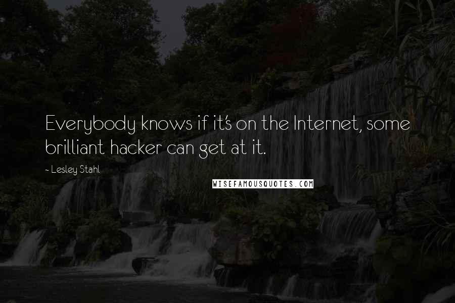 Lesley Stahl Quotes: Everybody knows if it's on the Internet, some brilliant hacker can get at it.