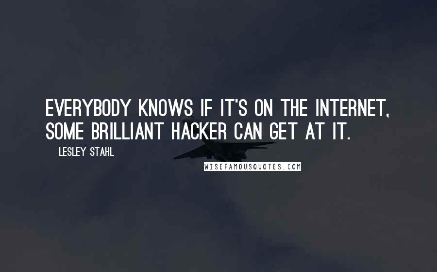 Lesley Stahl Quotes: Everybody knows if it's on the Internet, some brilliant hacker can get at it.