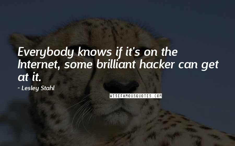 Lesley Stahl Quotes: Everybody knows if it's on the Internet, some brilliant hacker can get at it.