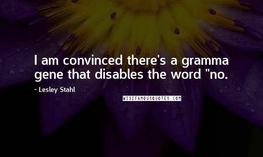 Lesley Stahl Quotes: I am convinced there's a gramma gene that disables the word "no.