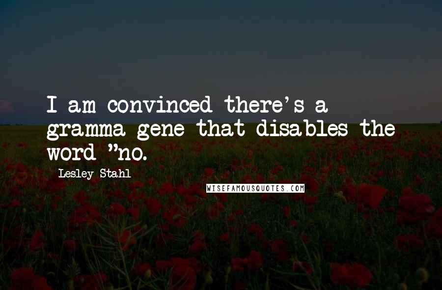 Lesley Stahl Quotes: I am convinced there's a gramma gene that disables the word "no.