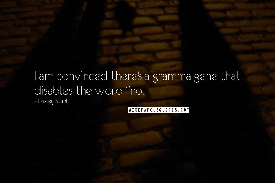 Lesley Stahl Quotes: I am convinced there's a gramma gene that disables the word "no.