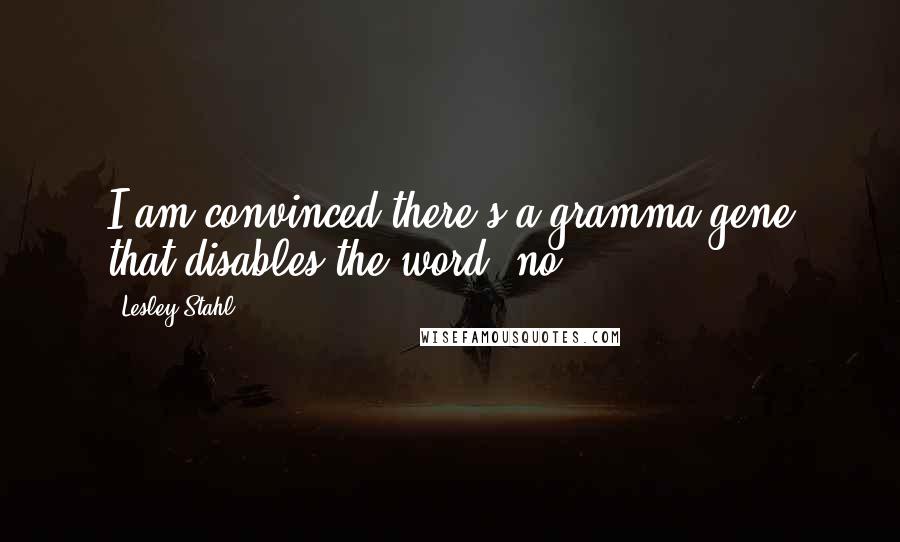 Lesley Stahl Quotes: I am convinced there's a gramma gene that disables the word "no.
