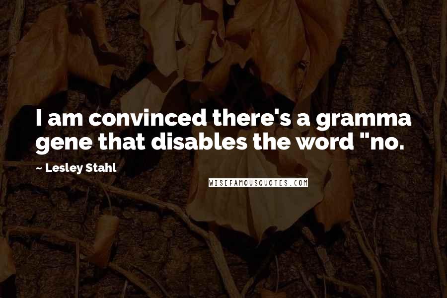 Lesley Stahl Quotes: I am convinced there's a gramma gene that disables the word "no.