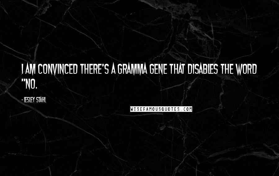 Lesley Stahl Quotes: I am convinced there's a gramma gene that disables the word "no.