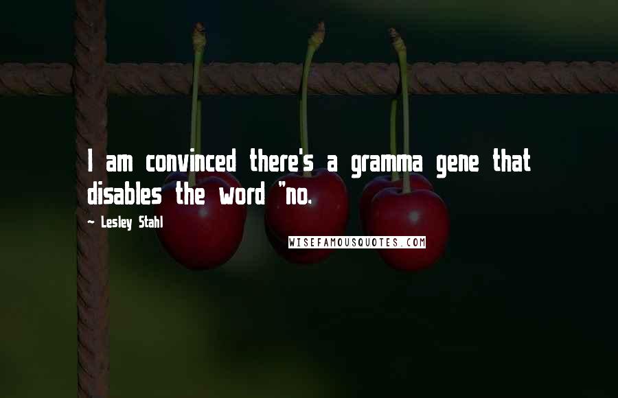 Lesley Stahl Quotes: I am convinced there's a gramma gene that disables the word "no.