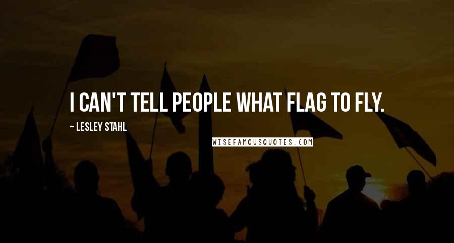 Lesley Stahl Quotes: I can't tell people what flag to fly.