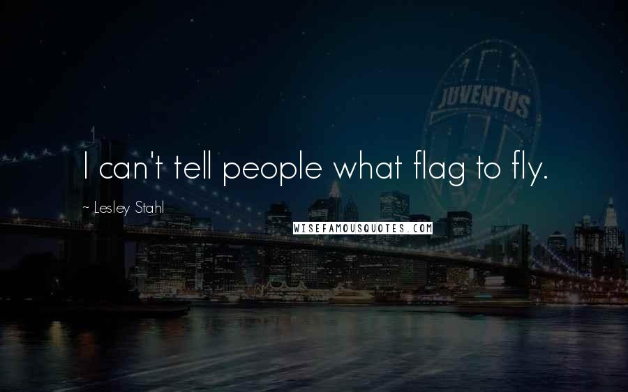 Lesley Stahl Quotes: I can't tell people what flag to fly.