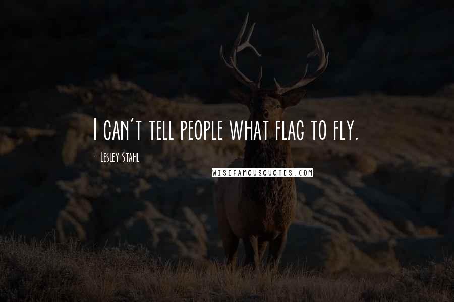 Lesley Stahl Quotes: I can't tell people what flag to fly.