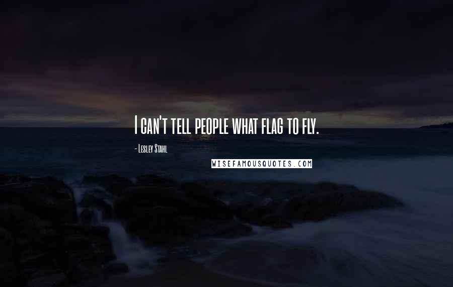 Lesley Stahl Quotes: I can't tell people what flag to fly.