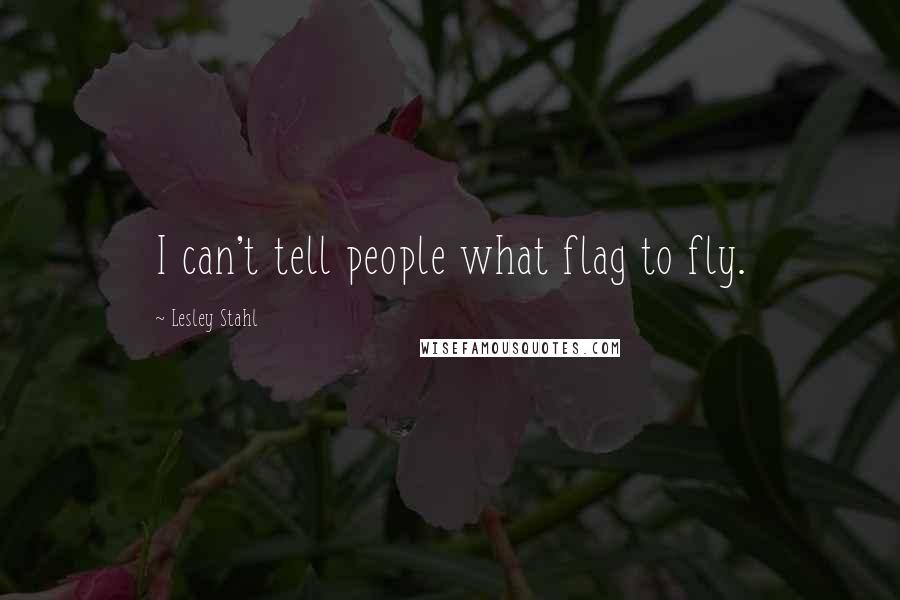 Lesley Stahl Quotes: I can't tell people what flag to fly.