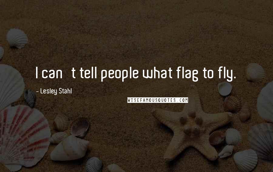Lesley Stahl Quotes: I can't tell people what flag to fly.