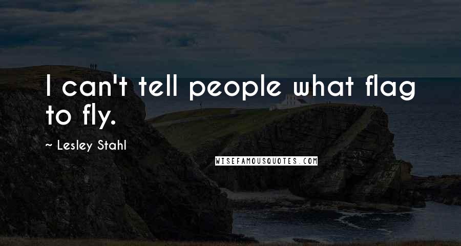 Lesley Stahl Quotes: I can't tell people what flag to fly.