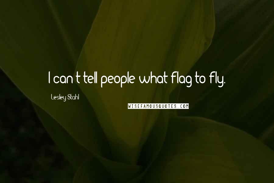 Lesley Stahl Quotes: I can't tell people what flag to fly.
