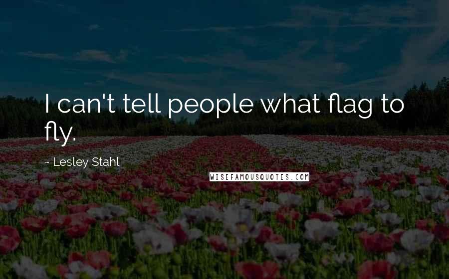 Lesley Stahl Quotes: I can't tell people what flag to fly.