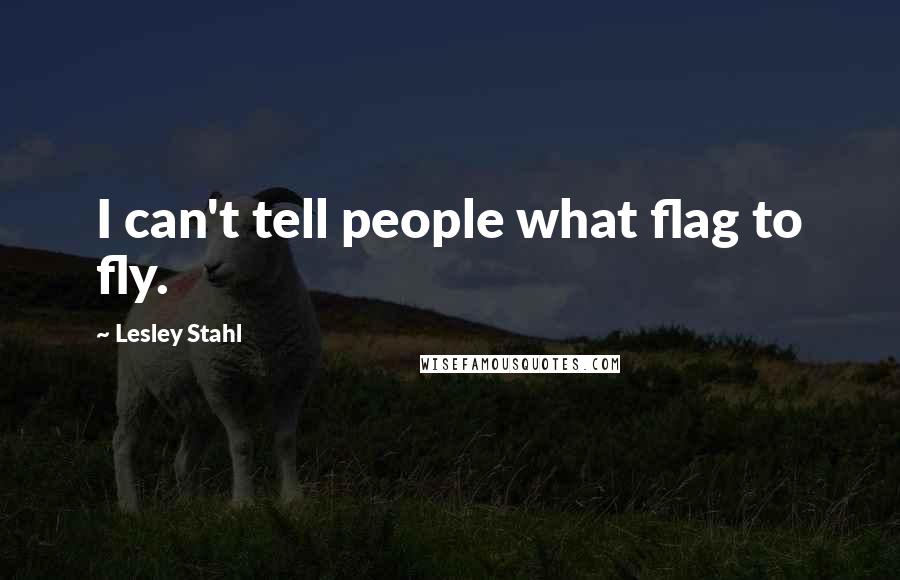 Lesley Stahl Quotes: I can't tell people what flag to fly.